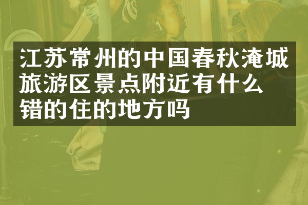 江苏常州的中国春秋淹城旅游区景点附近有什么不错的住的地方吗