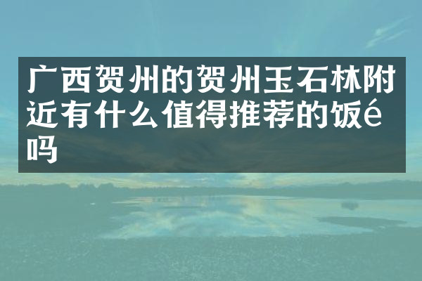 广西贺州的贺州玉石林附近有什么值得推荐的饭馆吗
