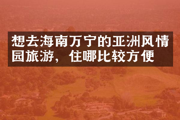 想去海南万宁的亚洲风情园旅游，住哪比较方便