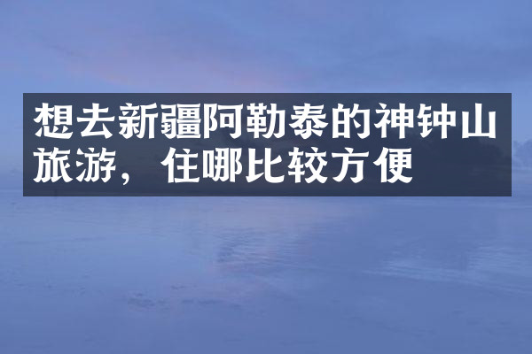想去新疆阿勒泰的神钟山旅游，住哪比较方便
