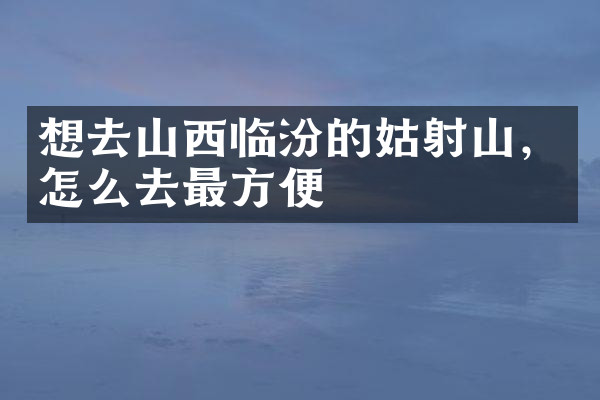 想去山西临汾的姑射山，怎么去最方便