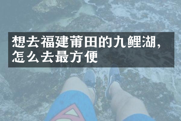 想去福建莆田的九鲤湖，怎么去最方便