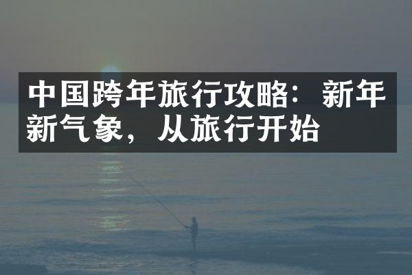 中国跨年旅行攻略：新年新气象，从旅行开始