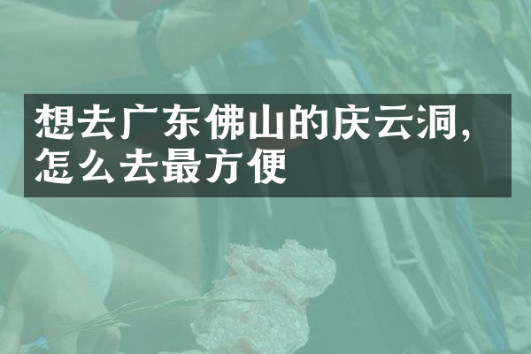 想去广东佛山的庆云洞，怎么去最方便
