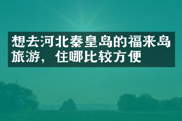 想去河北秦皇岛的福来岛旅游，住哪比较方便