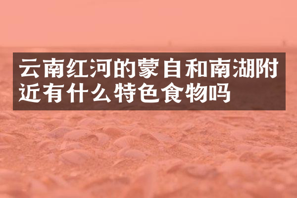 云南红河的蒙自和南湖附近有什么特色食物吗