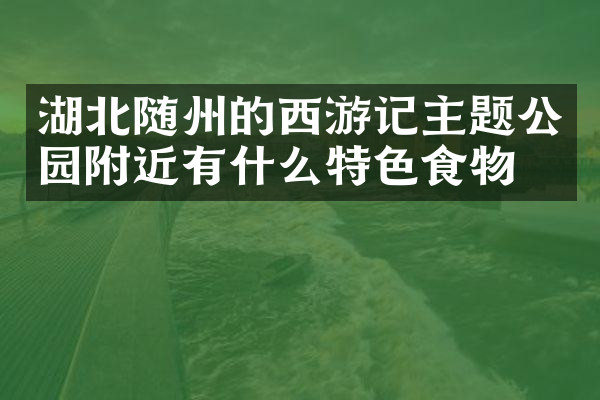 湖北随州的西游记主题公园附近有什么特色食物吗