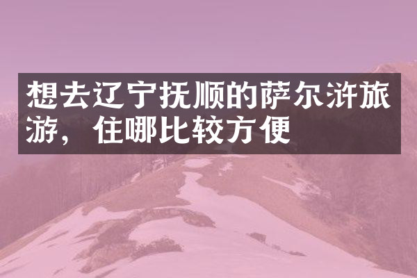 想去辽宁抚顺的萨尔浒旅游，住哪比较方便