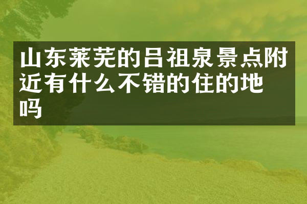 山东莱芜的吕祖泉景点附近有什么不错的住的地方吗