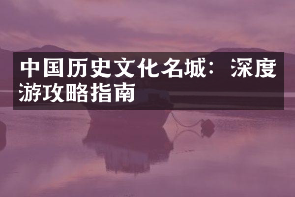中国历史文化名城：深度游攻略指南