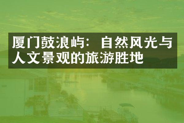 厦门鼓浪屿：自然风光与人文景观的旅游胜地