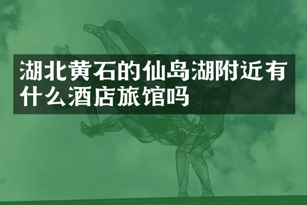 湖北黄石的仙岛湖附近有什么酒店旅馆吗