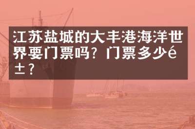 江苏盐城的大丰港海洋世界要门票吗？门票多少钱？