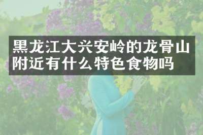 黑龙江大兴安岭的龙骨山附近有什么特色食物吗