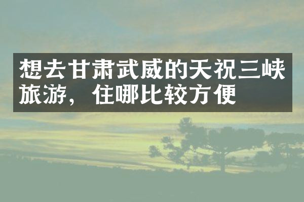想去甘肃武威的天祝三峡旅游，住哪比较方便