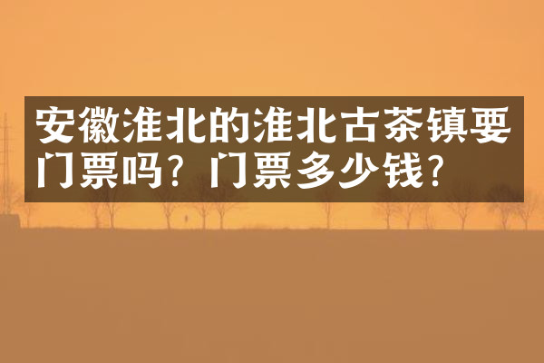 安徽淮北的淮北古茶镇要门票吗？门票多少钱？
