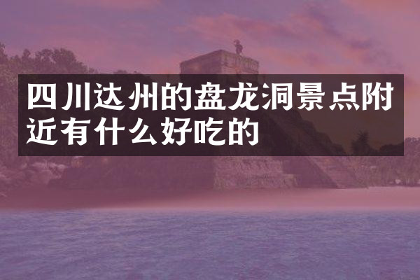 四川达州的盘龙洞景点附近有什么好吃的