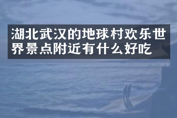 湖北武汉的地球村欢乐世界景点附近有什么好吃的