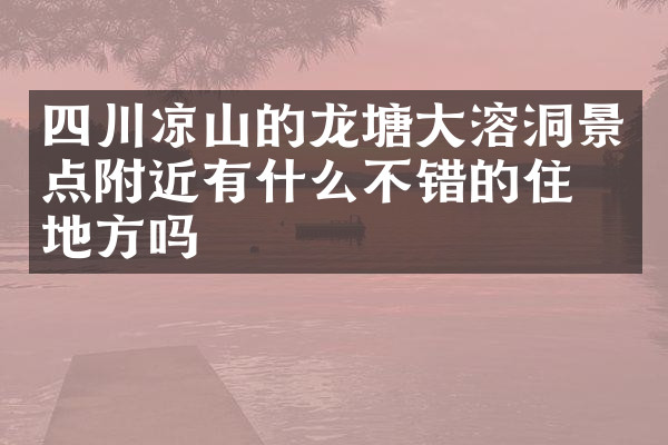 四川凉山的龙塘大溶洞景点附近有什么不错的住的地方吗