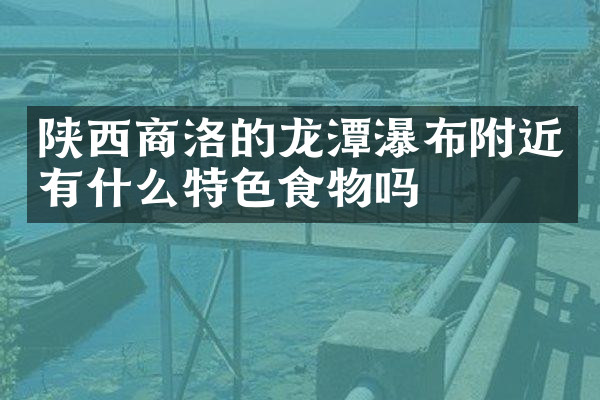 陕西商洛的龙潭瀑布附近有什么特色食物吗