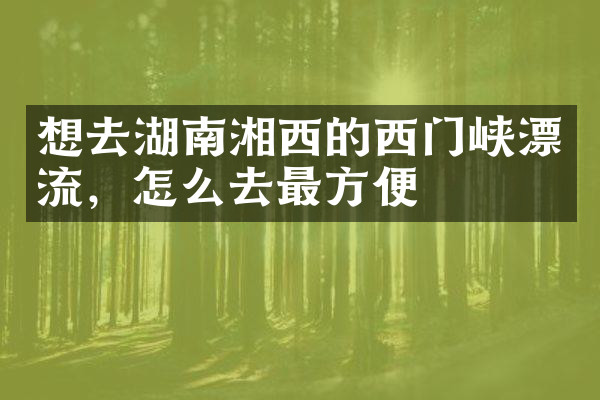 想去湖南湘西的西门峡漂流，怎么去最方便
