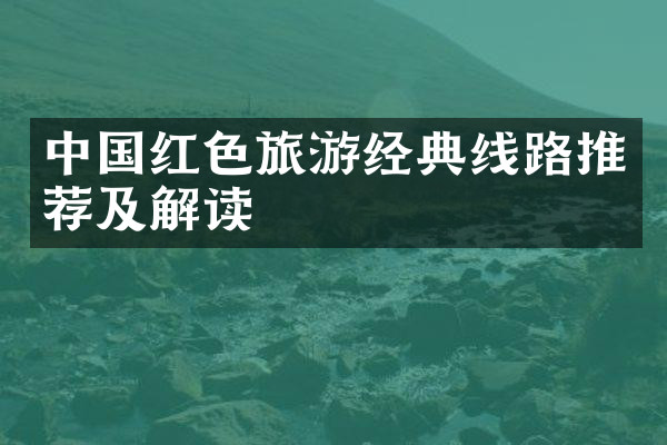中国红色旅游经典线路推荐及解读