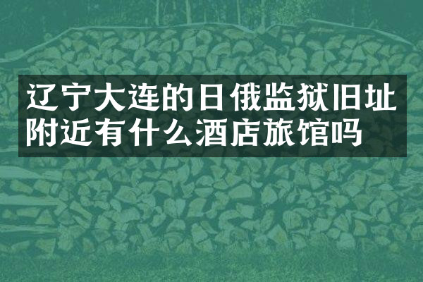 辽宁大连的日俄监狱旧址附近有什么酒店旅馆吗