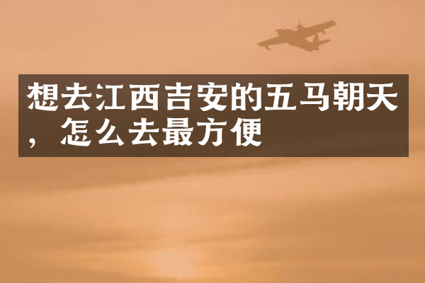 想去江西吉安的五马朝天，怎么去最方便