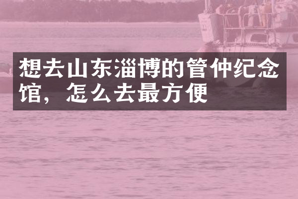 想去山东淄博的管仲纪念馆，怎么去最方便