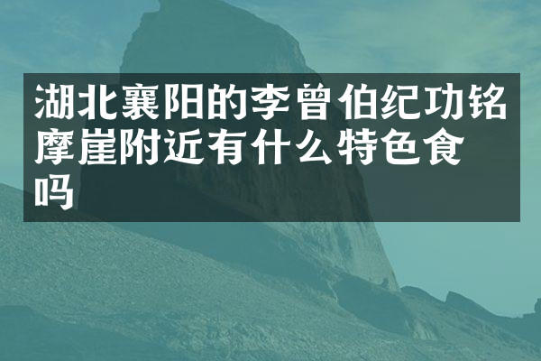 湖北襄阳的李曾伯纪功铭摩崖附近有什么特色食物吗