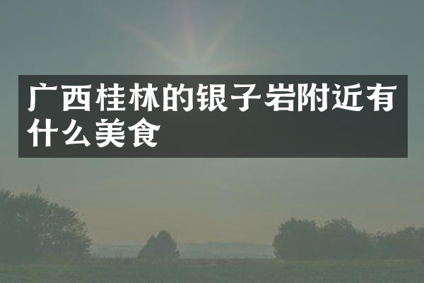 广西桂林的银子岩附近有什么美食