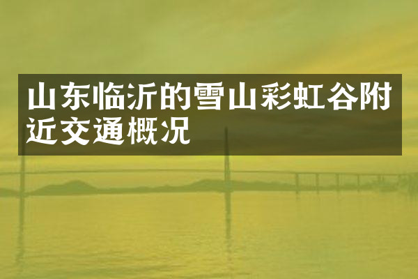 山东临沂的雪山彩虹谷附近交通概况