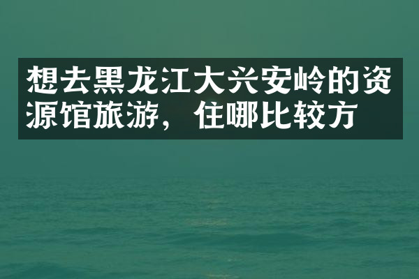 想去黑龙江大兴安岭的资源馆旅游，住哪比较方便