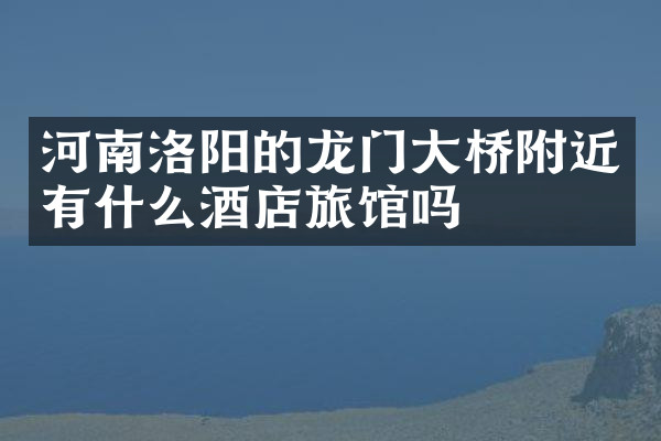 河南洛阳的龙门大桥附近有什么酒店旅馆吗