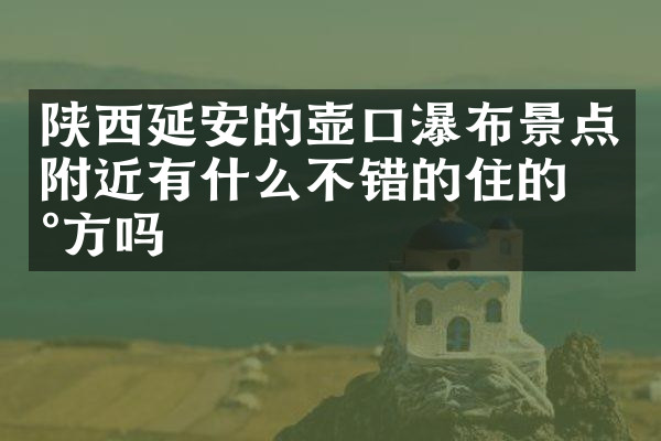 陕西延安的壶口瀑布景点附近有什么不错的住的地方吗