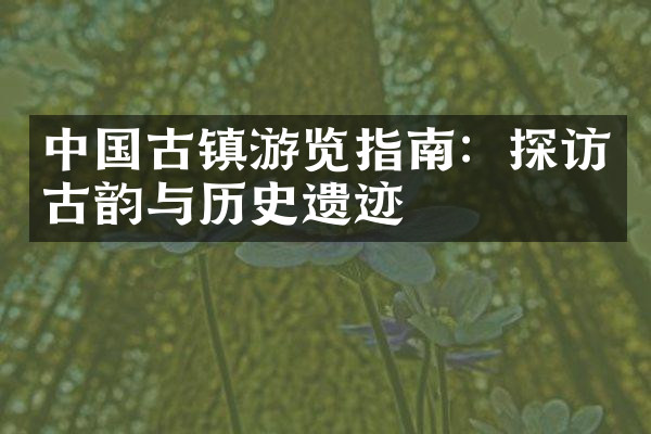 中国古镇游览指南：探访古韵与历史遗迹