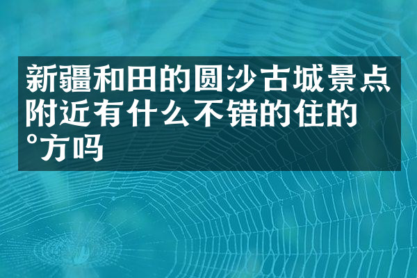 新疆和田的圆沙古城景点附近有什么不错的住的地方吗