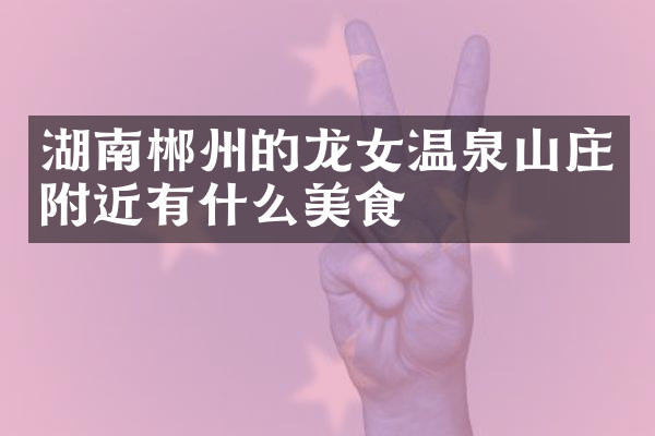 湖南郴州的龙女温泉山庄附近有什么美食