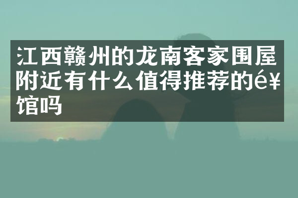 江西赣州的龙南客家围屋附近有什么值得推荐的饭馆吗