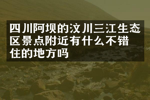 四川阿坝的汶川三江生态区景点附近有什么不错的住的地方吗