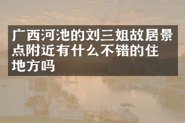 广西河池的刘三姐故居景点附近有什么不错的住的地方吗