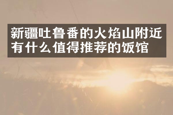 新疆吐鲁番的火焰山附近有什么值得推荐的饭馆吗
