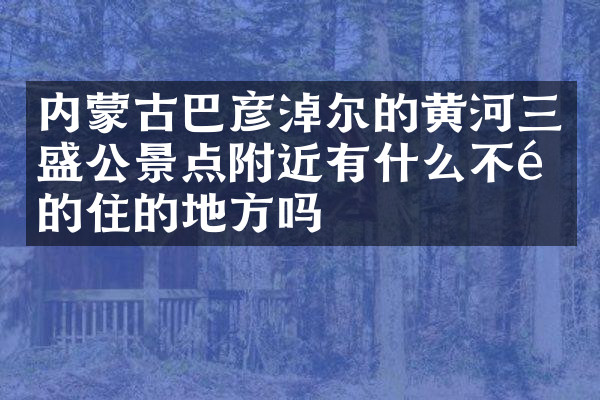 内蒙古巴彦淖尔的黄河三盛公景点附近有什么不错的住的地方吗