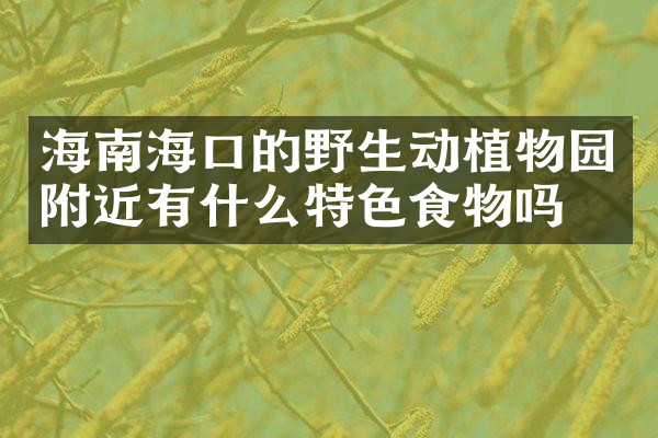 海南海口的野生动植物园附近有什么特色食物吗