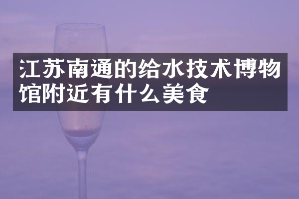 江苏南通的给水技术博物馆附近有什么美食