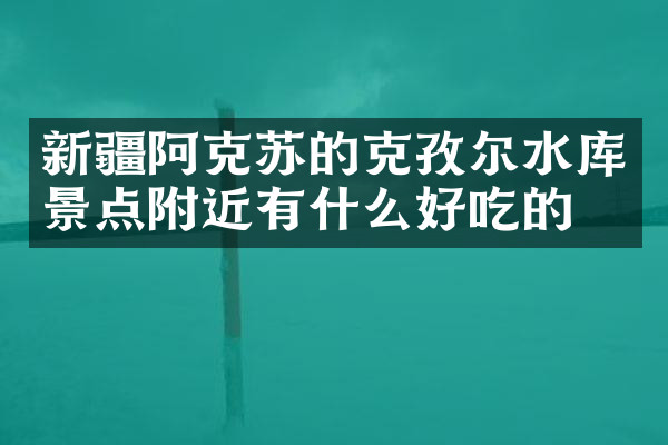新疆阿克苏的克孜尔水库景点附近有什么好吃的