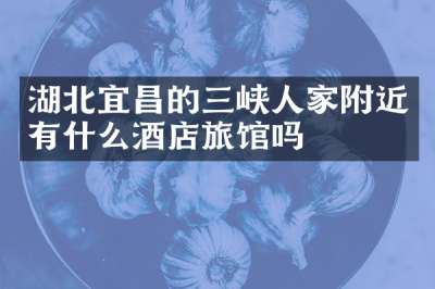 湖北宜昌的三峡人家附近有什么酒店旅馆吗