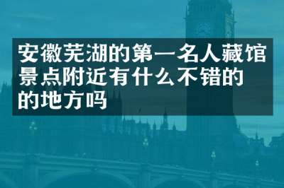 安徽芜湖的第一名人藏馆景点附近有什么不错的住的地方吗
