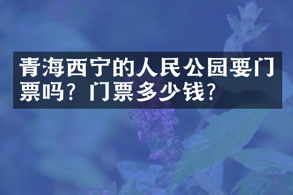 青海西宁的人民公园要门票吗？门票多少钱？