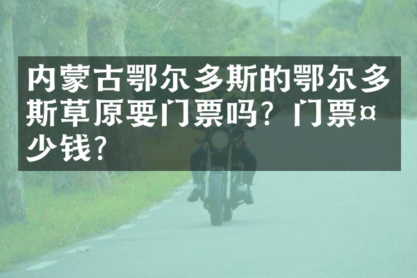 内蒙古鄂尔多斯的鄂尔多斯草原要门票吗？门票多少钱？